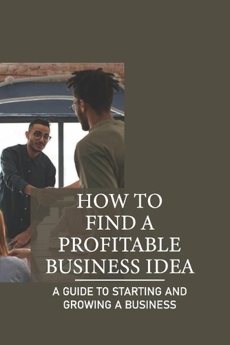 How To Find A Profitable Business Idea: A Guide To Starting And Growing A Business: Tips For Growing A Successful Business