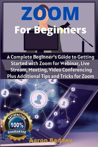 Zoom for Beginners: A Complete Beginner's Guide to Getting Started with Zoom for Webinar, Live Stream, Meeting, Video Conferencing Plus Additional Tips and Tricks for Z
