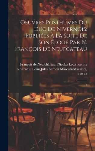 Oeuvres posthumes du duc de Nivernois; publiées à la suite de son éloge par N. François de Neufcateau