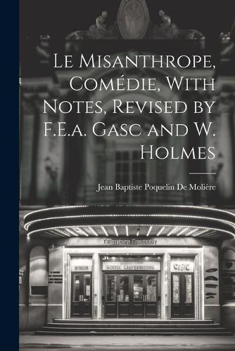 Le Misanthrope, Comédie, With Notes, Revised by F.E.a. Gasc and W. Holmes
