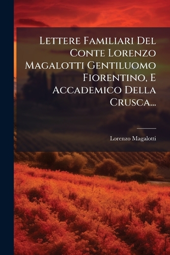 Lettere Familiari Del Conte Lorenzo Magalotti Gentiluomo Fiorentino, E Accademico Della Crusca...