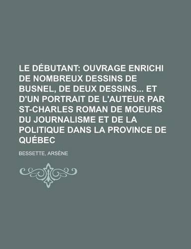 Le Debutant; Ouvrage Enrichi de Nombreux Dessins de Busnel, de Deux Dessins Et D'Un Portrait de L'Auteur Par St-Charles Roman de Moeurs Du Journalism: (French)