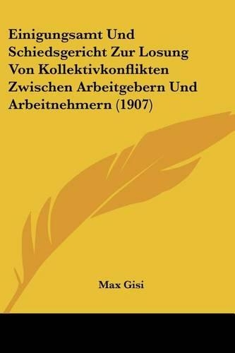 Einigungsamt Und Schiedsgericht Zur Losung Von Kollektivkonflikten Zwischen Arbeitgebern Und Arbeitnehmern (1907): (German)