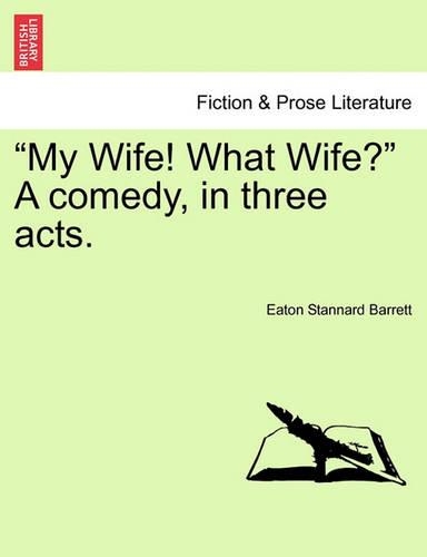 My Wife! What Wife? a Comedy, in Three Acts.: (English)