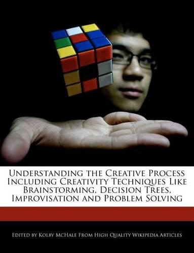 Understanding the Creative Process Including Creativity Techniques Like Brainstorming, Decision Trees, Improvisation and Problem Solving