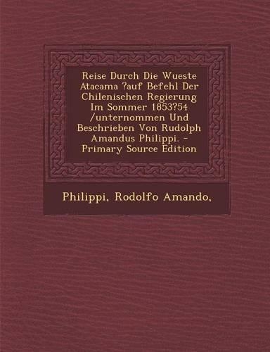Reise Durch Die Wueste Atacama ?Auf Befehl Der Chilenischen Regierung Im Sommer 1853?54 /Unternommen Und Beschrieben Von Rudolph Amandus Philippi. - P