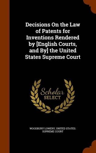 Decisions On the Law of Patents for Inventions Rendered by [English Courts, and By] the United States Supreme Court: (English)