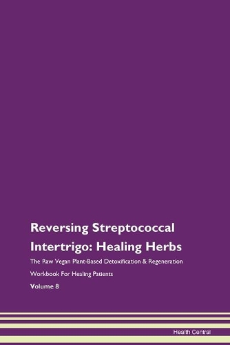 Reversing Streptococcal Intertrigo: Healing Herbs The Raw Vegan Plant-Based Detoxification & Regeneration Workbook For Healing Patients Volume 8