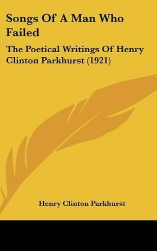 Songs Of A Man Who Failed: The Poetical Writings Of Henry Clinton Parkhurst (1921)