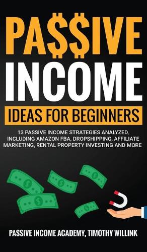 Passive Income Ideas for Beginners: 13 Passive Income Strategies Analyzed, Including Amazon FBA, Dropshipping, Affiliate Marketing, Rental Property Investing and More