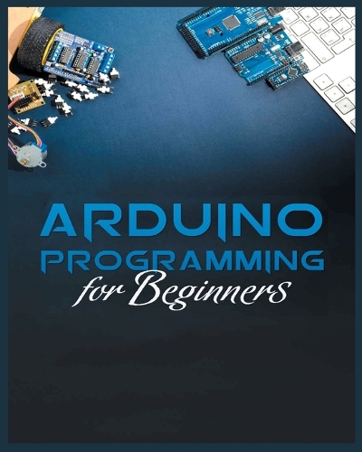 Complete Guide to Arduino Programming: Simple and Effective Methods to Learn Arduino Programming