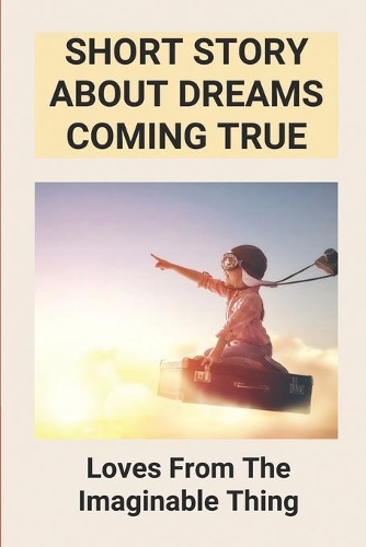 Short Story About Dreams Coming True: Loves From The Imaginable Thing: Chasing Dreams