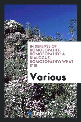 In Defense of Homoeopathy. Homoeopathy: a Dialogue. Homoeopathy: what it Is