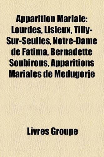 Apparition Mariale: Lourdes, Lisieux, Tilly-Sur-Seulles, Notre-Dame de Fatima, Bernadette Soubirous, Apparitions Mariales de Me Ugorje(French)
