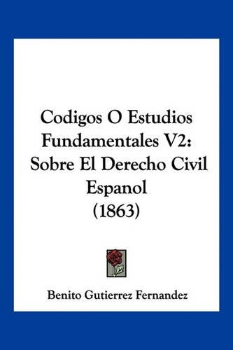 Codigos O Estudios Fundamentales V2: Sobre El Derecho Civil Espanol (1863)(Spanish)