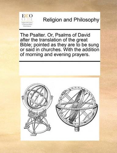The Psalter. Or, Psalms of David After the Translation of the Great Bible; Pointed as They Are to Be Sung or Said in Churches. with the Addition of Morning and Evening Prayers.