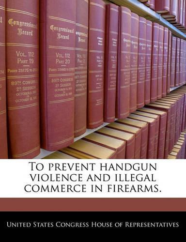 To Prevent Handgun Violence and Illegal Commerce in Firearms.
