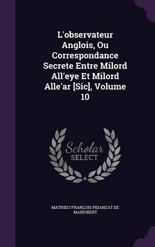 L'Observateur Anglois, Ou Correspondance Secrete Entre Milord All'eye Et Milord Alle'ar [Sic], Volume 10