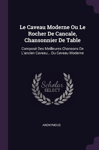 Le Caveau Moderne Ou Le Rocher De Cancale, Chansonnier De Table: Composé Des Meilleures Chansons De L'ancien Caveau... Du Caveau Moderne