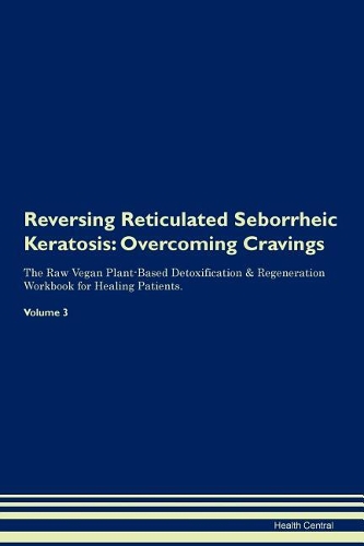 Reversing Reticulated Seborrheic Keratosis: Overcoming Cravings The Raw Vegan Plant-Based Detoxification & Regeneration Workbook for Healing Patients. Volume 3