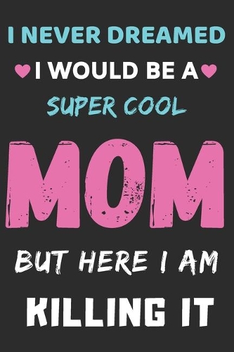 I Never Dreamed I Would Be A Super Cool Mom But Here I am Killing It: lined notebook, gift for mother, grandma