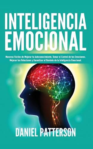 Inteligencia Emocional: Maneras Fáciles de Mejorar tu Autoconocimiento, Tomar el Control de tus Emociones, Mejorar tus Relaciones y Garantizar el Dominio de la Inteligencia