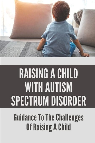 Raising A Child With Autism Spectrum Disorder: Guidance To The Challenges Of Raising A Child .: Child With Autism Spectrum Disorder