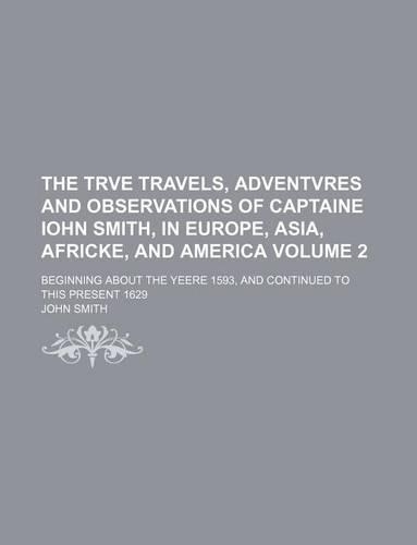 The Trve Travels, Adventvres and Observations of Captaine Iohn Smith, in Europe, Asia, Africke, and America Volume 2; Beginning about the Yeere 1593, and Continued to This Present 1629