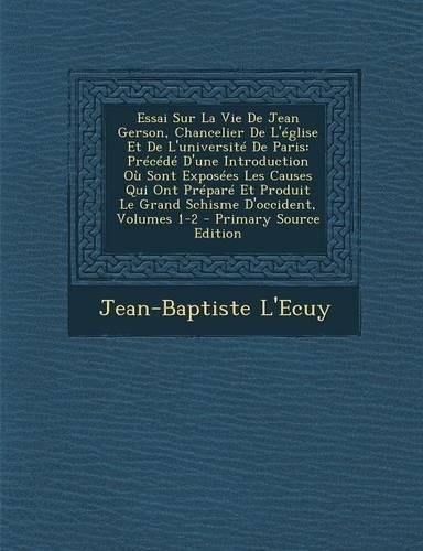 Essai Sur La Vie de Jean Gerson, Chancelier de L'Eglise Et de L'Universite de Paris: Precede D'Une Introduction Ou Sont Exposees Les Causes Qui Ont PR(French)