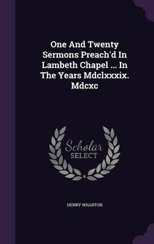 One And Twenty Sermons Preach'd In Lambeth Chapel ... In The Years Mdclxxxix. Mdcxc