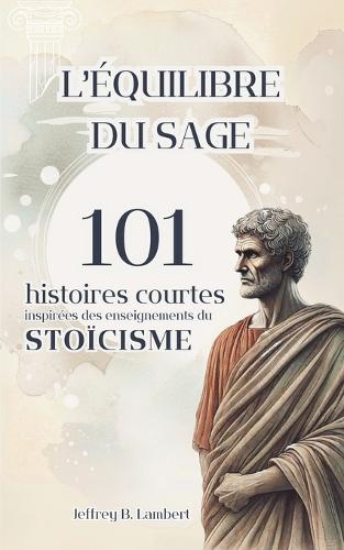 L'équilibre du sage: Le Stoïcisme en 101 contes philosophiques pour inspirer résilience, sagesse et optimisme(101 Histoires Inspirantes Courtes)