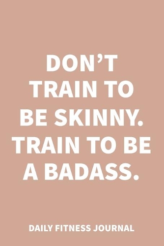 Don't train to be skinny. Train to be a Badass. Daily Fitness Journal Weight Loss, Water, Food, Cardio, Strength Training and Sleep Tracker