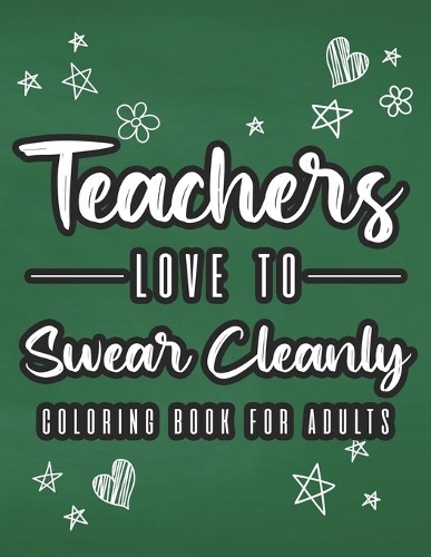 Teachers Love To Swear Cleanly Coloring Book For Adults: Teacher Appreciation Coloring Sheets, Funny Clean Swear Word Coloring Book For Stress Relief and Relaxation