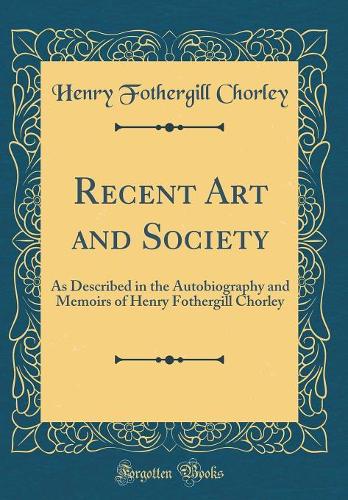 Recent Art and Society: As Described in the Autobiography and Memoirs of Henry Fothergill Chorley (Classic Reprint)