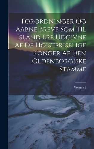 Forordninger Og Aabne Breve Som Til Island Ere Udgivne Af De Hoistpriselige Konger Af Den Oldenborgiske Stamme; Volume 3