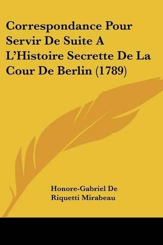 Correspondance Pour Servir De Suite A L'Histoire Secrette De La Cour De Berlin (1789): (English)