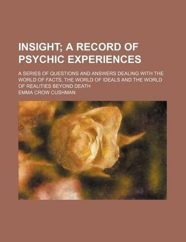 Insight; A Record of Psychic Experiences. a Series of Questions and Answers Dealing with the World of Facts, the World of Ideals and the World of Realities Beyond Death