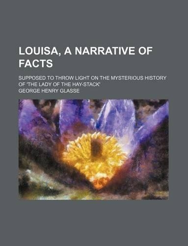 Louisa, a Narrative of Facts; Supposed to Throw Light on the Mysterious History of 'The Lady of the Hay-Stack'