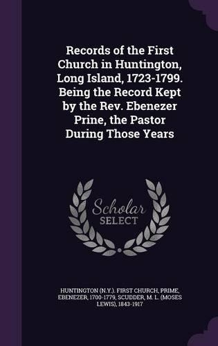 Records of the First Church in Huntington, Long Island, 1723-1799. Being the Record Kept by the Rev. Ebenezer Prine, the Pastor During Those Years