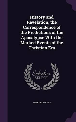 History and Revelation, the Correspondence of the Predictions of the Apocalypse With the Marked Events of the Christian Era: (English)