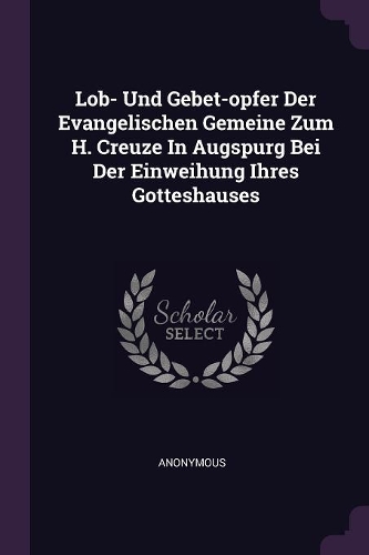 Lob- Und Gebet-opfer Der Evangelischen Gemeine Zum H. Creuze In Augspurg Bei Der Einweihung Ihres Gotteshauses