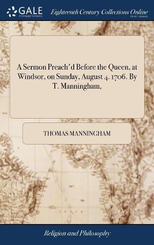 A Sermon Preach'd Before the Queen, at Windsor, on Sunday, August 4. 1706. by T. Manningham,