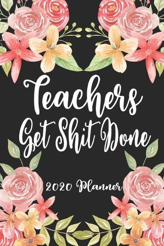 Teachers Get Shit Done 2020 Planner: 6x9 Weekly Planner Scheduler Organizer - Also Includes Monthly View Dot Grids Habit Tracker Hexagram & Sketch Pages For Each Month!