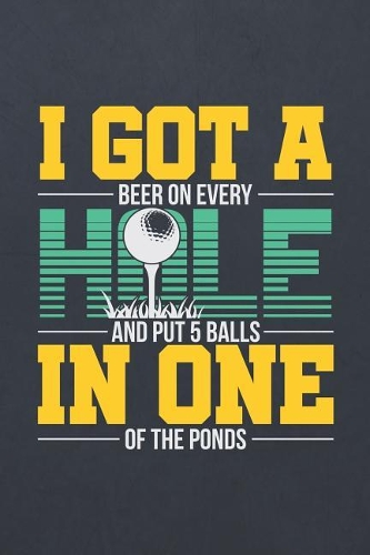 I Got a Beer on Every Hole and Put 5 Balls in One of the Ponds: Blank Wide Ruled with Line for Date Notebooks and Journals (Golf Novelty Edition)