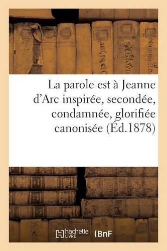 La Parole Est À Jeanne d'Arc Inspirée, Secondée, Condamnée, Glorifiée Canonisée: . Jeanne Crie Aux Parisiens Rendez La Ville Au Roi de France(Histoire)