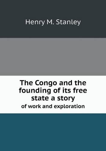 The Congo and the founding of its free state a story of work and exploration