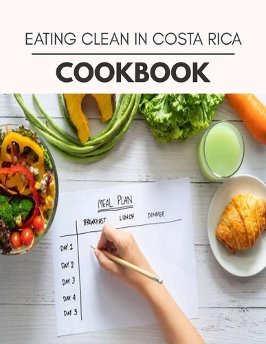 Eating Clean In Costa Rica Cookbook: Easy and Delicious for Weight Loss Fast, Healthy Living, Reset your Metabolism - Eat Clean, Stay Lean with Real Foods for Real Weight Loss