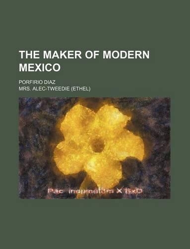 The Maker of Modern Mexico; Porfirio Diaz