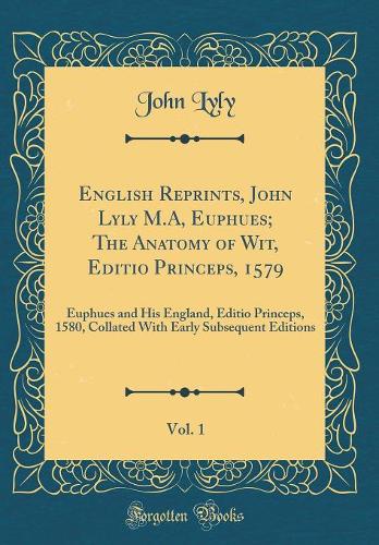 English Reprints, John Lyly M.A, Euphues; The Anatomy of Wit, Editio Princeps, 1579, Vol. 1: Euphues and His England, Editio Princeps, 1580, Collated With Early Subsequent Editions (Classic Reprint)