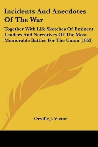 Incidents And Anecdotes Of The War: Together With Life Sketches Of Eminent Leaders And Narratives Of The Most Memorable Battles For The Union (1862)(English)